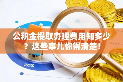 岑溪公积金提取办理费用知多少？这些事儿你得清楚！