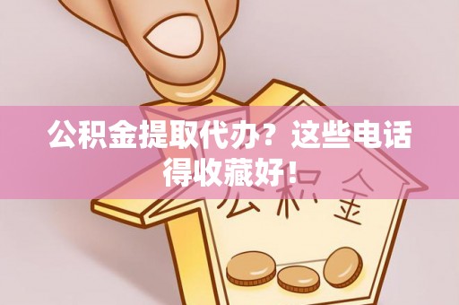 岑溪公积金提取代办？这些电话得收藏好！