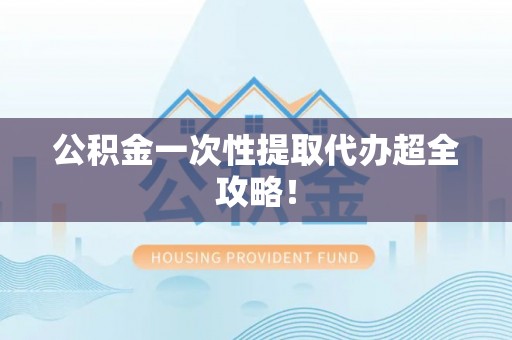 岑溪公积金一次性提取代办超全攻略！