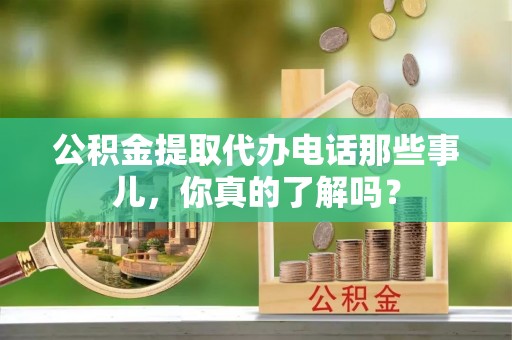 岑溪公积金提取代办电话那些事儿，你真的了解吗？