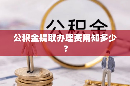岑溪公积金提取办理费用知多少？