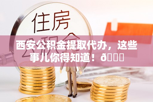 岑溪西安公积金提取代办，这些事儿你得知道！😎