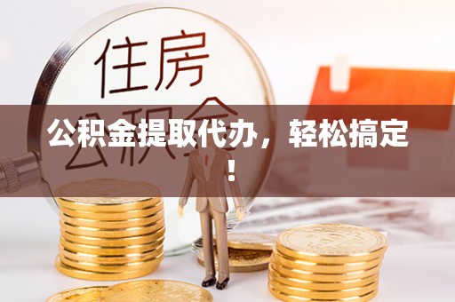 岑溪公积金提取代办，轻松搞定！