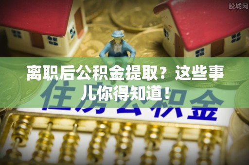 岑溪离职后公积金提取？这些事儿你得知道！