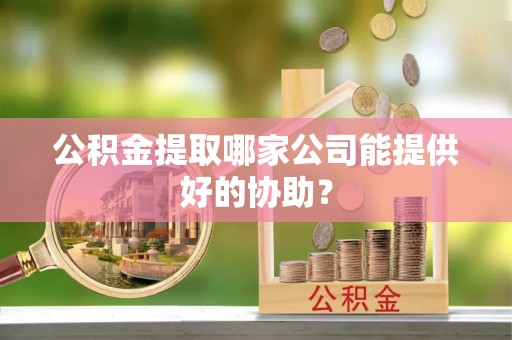 岑溪公积金提取哪家公司能提供好的协助？
