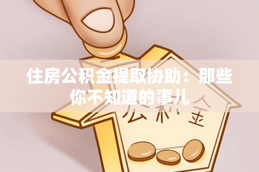 岑溪住房公积金提取协助：那些你不知道的事儿