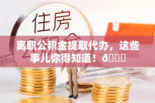 岑溪离职公积金提取代办，这些事儿你得知道！😎
