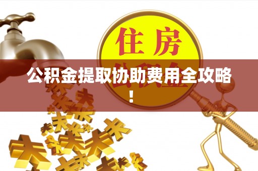 岑溪公积金提取协助费用全攻略！