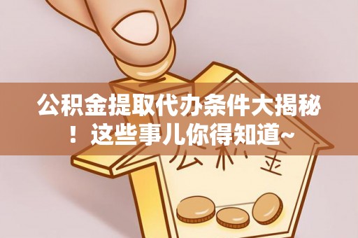 岑溪公积金提取代办条件大揭秘！这些事儿你得知道~