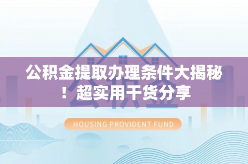 岑溪公积金提取办理条件大揭秘！超实用干货分享