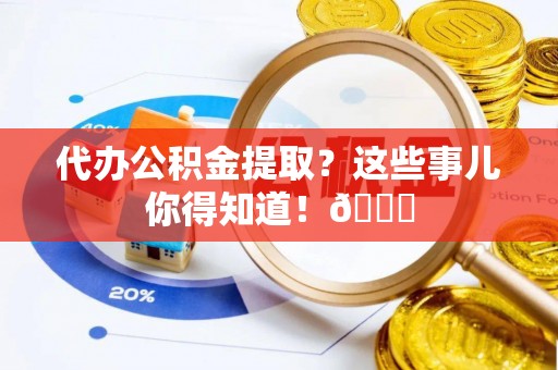 岑溪代办公积金提取？这些事儿你得知道！😎