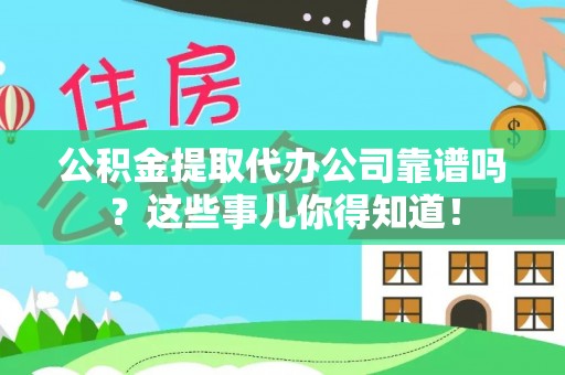岑溪公积金提取代办公司靠谱吗？这些事儿你得知道！