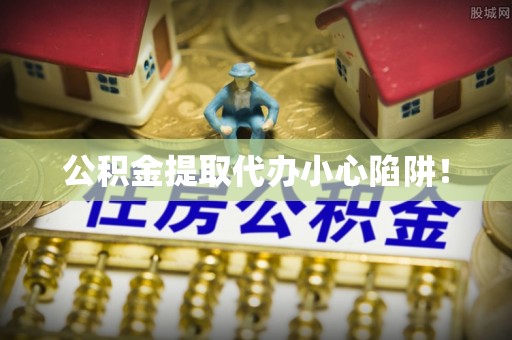 岑溪公积金提取代办小心陷阱！