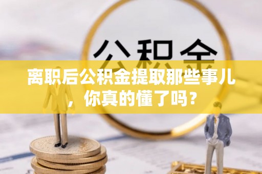 岑溪离职后公积金提取那些事儿，你真的懂了吗？