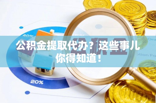 岑溪公积金提取代办？这些事儿你得知道！