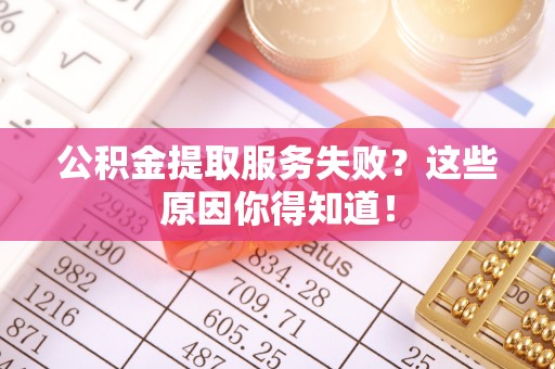 岑溪公积金提取服务失败？这些原因你得知道！