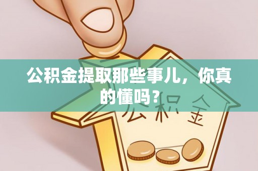岑溪公积金提取那些事儿，你真的懂吗？