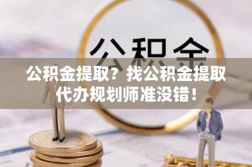 岑溪公积金提取？找公积金提取代办规划师准没错！