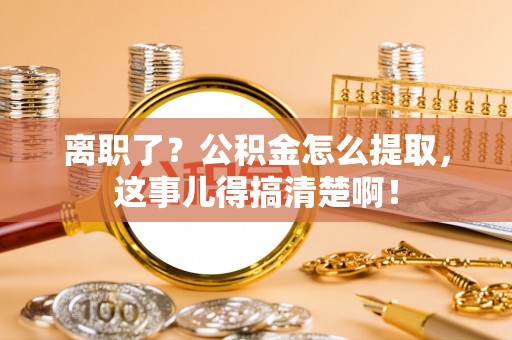 岑溪离职了？公积金怎么提取，这事儿得搞清楚啊！