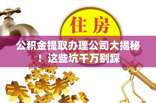 岑溪公积金提取办理公司大揭秘！这些坑千万别踩