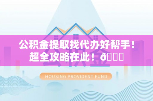 岑溪公积金提取找代办好帮手！超全攻略在此！😎