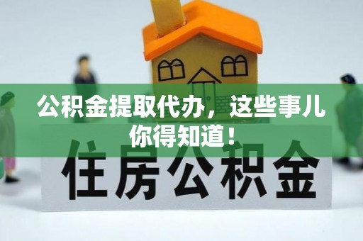 岑溪公积金提取代办，这些事儿你得知道！