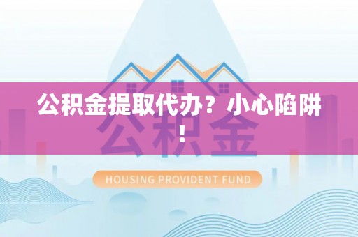 岑溪公积金提取代办？小心陷阱！