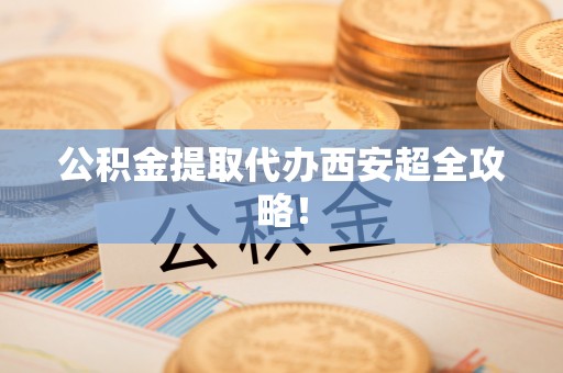 岑溪公积金提取代办西安超全攻略！