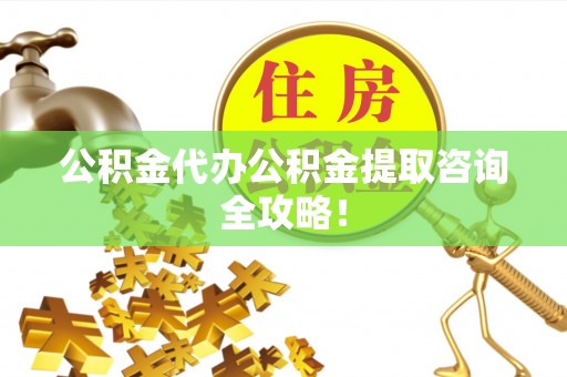 岑溪公积金代办公积金提取咨询全攻略！