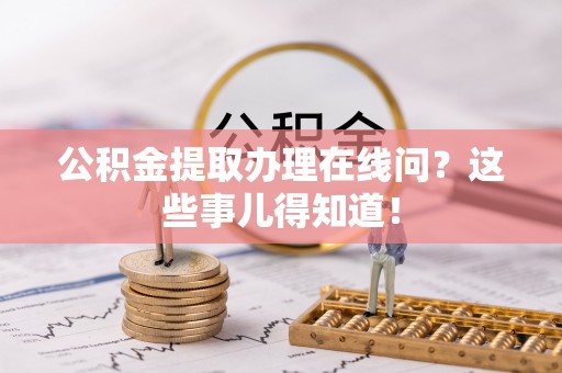岑溪公积金提取办理在线问？这些事儿得知道！