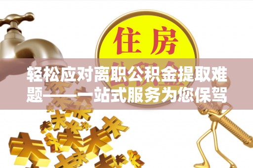岑溪轻松应对离职公积金提取难题——一站式服务为您保驾护航