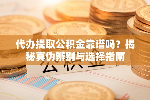 岑溪代办提取公积金靠谱吗？揭秘真伪辨别与选择指南