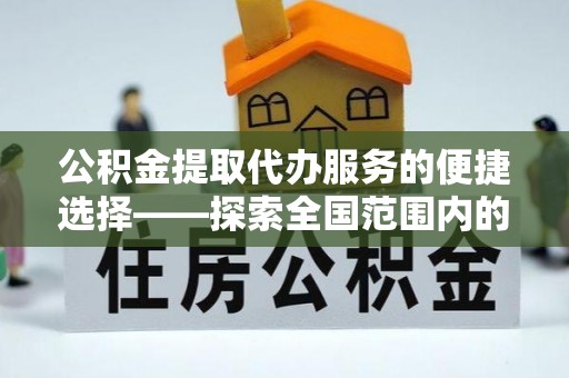 岑溪公积金提取代办服务的便捷选择——探索全国范围内的优质服务提供商
