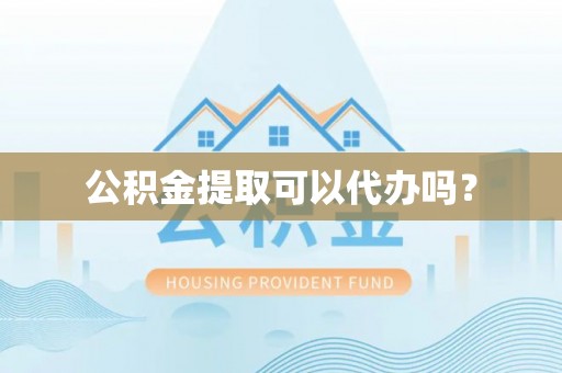 岑溪公积金提取可以代办吗？