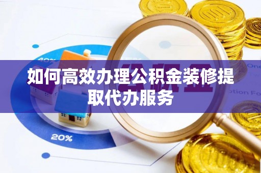 岑溪如何高效办理公积金装修提取代办服务