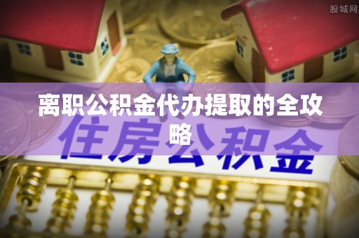 岑溪离职公积金代办提取的全攻略