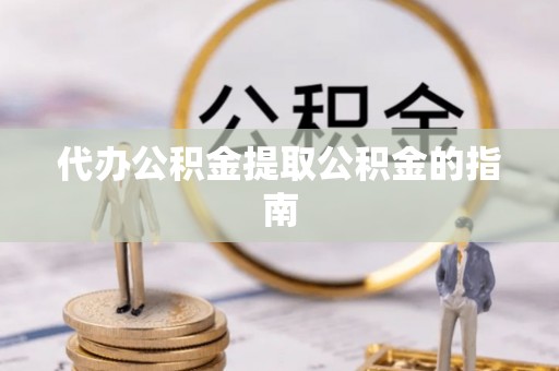 岑溪代办公积金提取公积金的指南
