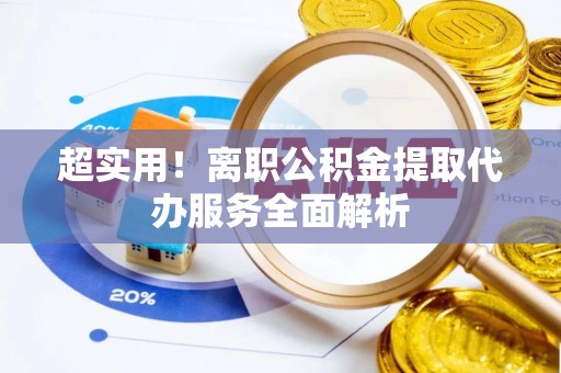 岑溪超实用！离职公积金提取代办服务全面解析