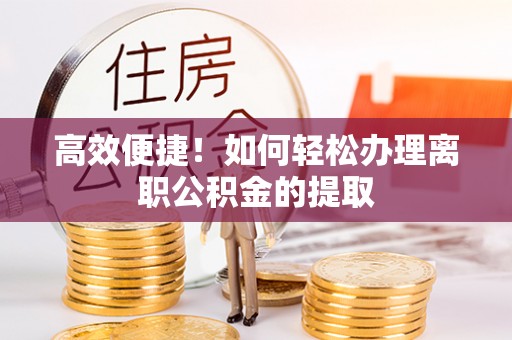 岑溪高效便捷！如何轻松办理离职公积金的提取
