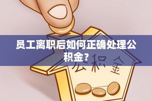 岑溪员工离职后如何正确处理公积金？