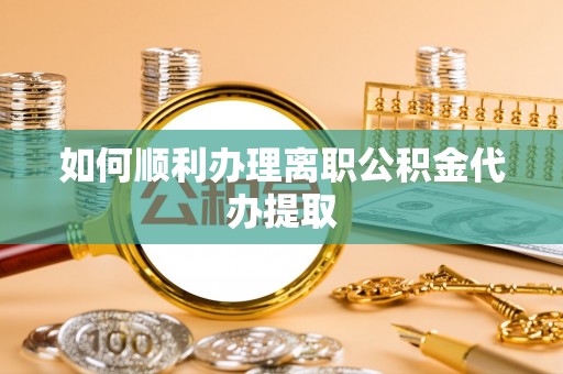 岑溪如何顺利办理离职公积金代办提取
