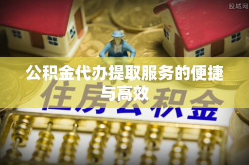 岑溪公积金代办提取服务的便捷与高效