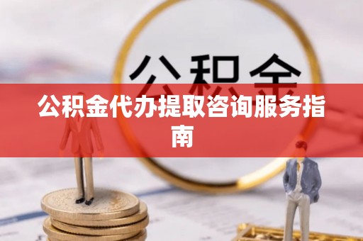 岑溪公积金代办提取咨询服务指南