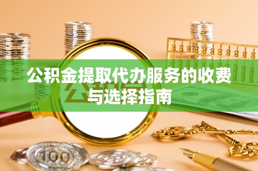 岑溪公积金提取代办服务的收费与选择指南