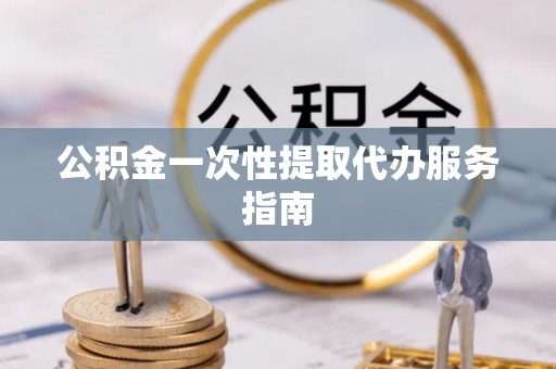 岑溪公积金一次性提取代办服务指南