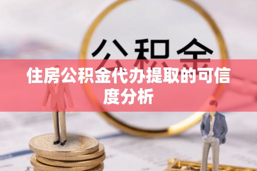 岑溪住房公积金代办提取的可信度分析