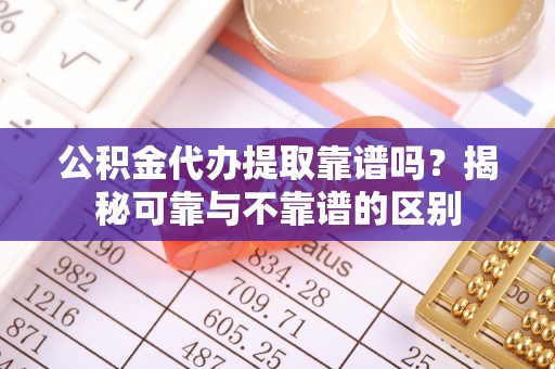 岑溪公积金代办提取靠谱吗？揭秘可靠与不靠谱的区别