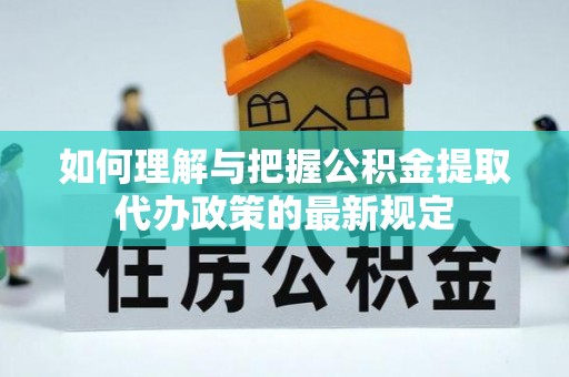 岑溪如何理解与把握公积金提取代办政策的最新规定