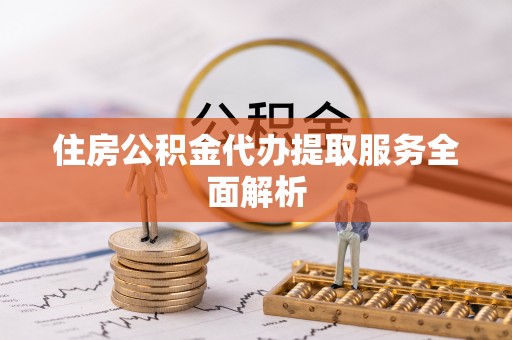 岑溪住房公积金代办提取服务全面解析