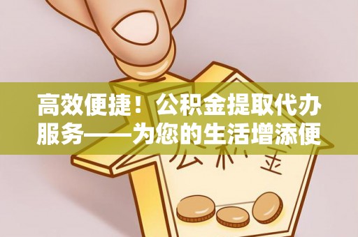 岑溪高效便捷！公积金提取代办服务——为您的生活增添便利